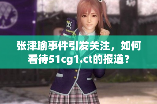張津瑜事件引發(fā)關注，如何看待51cg1.ct的報道？