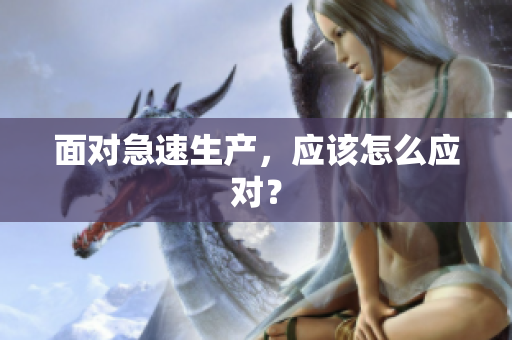 面對急速生產(chǎn)，應(yīng)該怎么應(yīng)對？