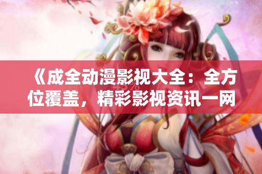 《成全動漫影視大全：全方位覆蓋，精彩影視資訊一網(wǎng)打盡》