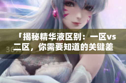 「揭秘精華液區(qū)別：一區(qū)vs二區(qū)，你需要知道的關(guān)鍵差異！」
