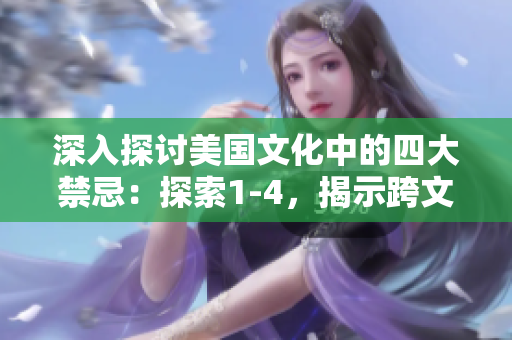 深入探討美國(guó)文化中的四大禁忌：探索1-4，揭示跨文化之間的差異與共通