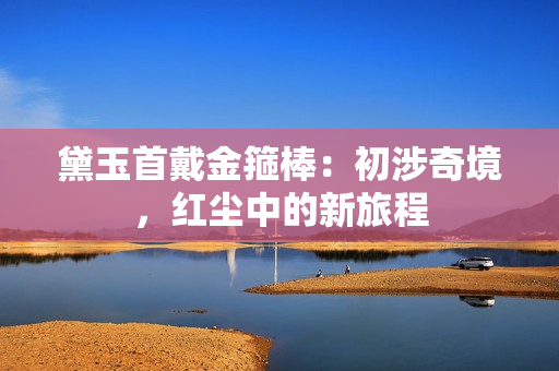 黛玉首戴金箍棒：初涉奇境，紅塵中的新旅程