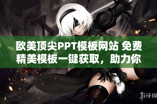 歐美頂尖PPT模板網(wǎng)站 免費(fèi)精美模板一鍵獲取，助力你的演示更具吸引力