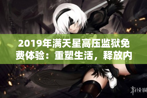 2019年滿(mǎn)天星高壓監(jiān)獄免費(fèi)體驗(yàn)：重塑生活，釋放內(nèi)在力量