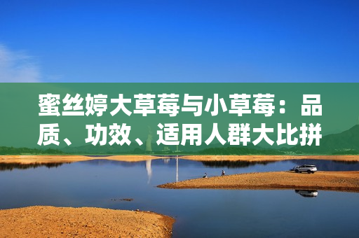 蜜絲婷大草莓與小草莓：品質(zhì)、功效、適用人群大比拼