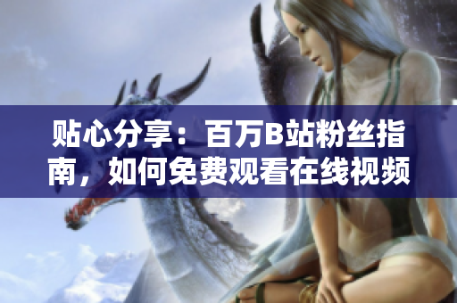 貼心分享：百萬(wàn)B站粉絲指南，如何免費(fèi)觀看在線視頻？