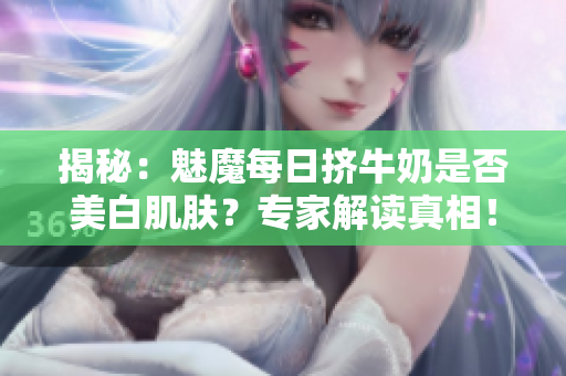 揭秘：魅魔每日擠牛奶是否美白肌膚？專家解讀真相！