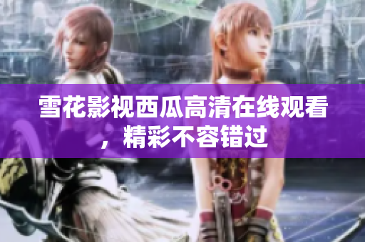 雪花影視西瓜高清在線觀看，精彩不容錯(cuò)過(guò)