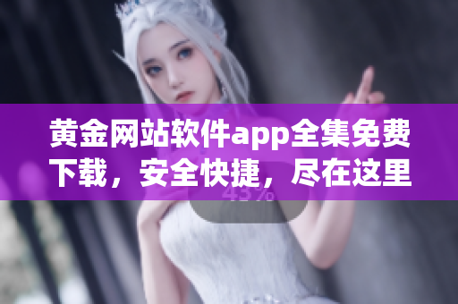 黃金網(wǎng)站軟件app全集免費(fèi)下載，安全快捷，盡在這里