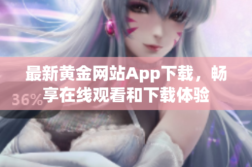 最新黃金網(wǎng)站App下載，暢享在線觀看和下載體驗(yàn)