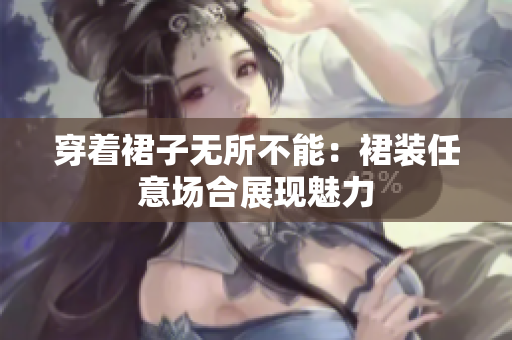 穿著裙子無(wú)所不能：裙裝任意場(chǎng)合展現(xiàn)魅力