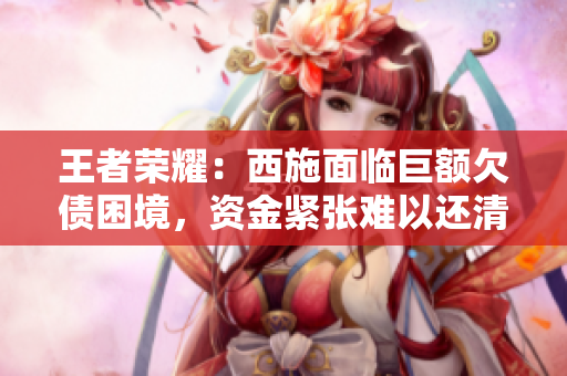 王者榮耀：西施面臨巨額欠債困境，資金緊張難以還清