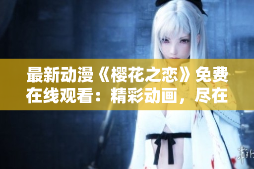 最新動(dòng)漫《櫻花之戀》免費(fèi)在線觀看：精彩動(dòng)畫，盡在指尖