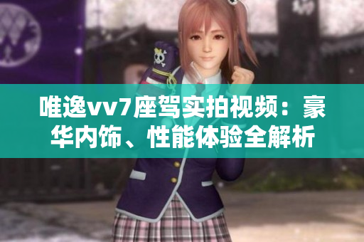 唯逸vv7座駕實拍視頻：豪華內(nèi)飾、性能體驗全解析