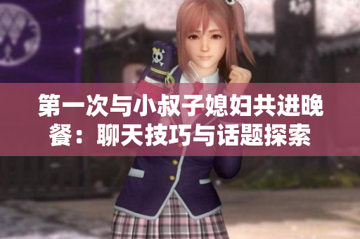 第一次與小叔子媳婦共進(jìn)晚餐：聊天技巧與話題探索