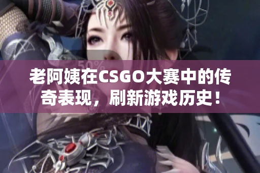 老阿姨在CSGO大賽中的傳奇表現(xiàn)，刷新游戲歷史！