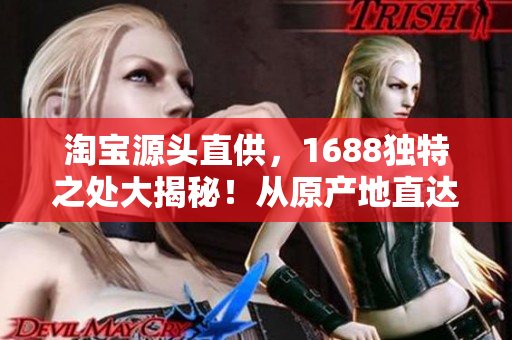 淘寶源頭直供，1688獨特之處大揭秘！從原產(chǎn)地直達(dá)，網(wǎng)站獨特之處，盡在此處！