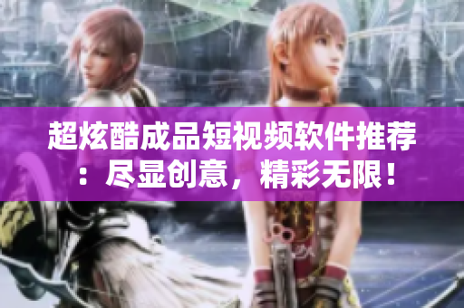 超炫酷成品短視頻軟件推薦：盡顯創(chuàng)意，精彩無(wú)限！
