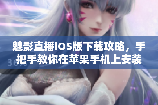 魅影直播iOS版下載攻略，手把手教你在蘋果手機(jī)上安裝應(yīng)用。