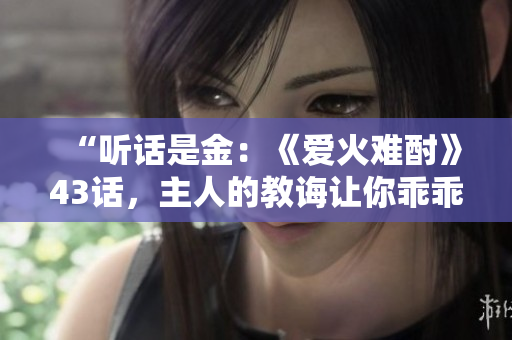 “聽話是金：《愛火難酎》43話，主人的教誨讓你乖乖聽從！”