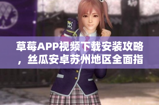 草莓APP視頻下載安裝攻略，絲瓜安卓蘇州地區(qū)全面指南，體驗無限精彩視聽教程