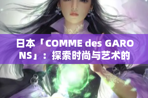 日本「COMME des GARONS」：探索時(shí)尚與藝術(shù)的融合