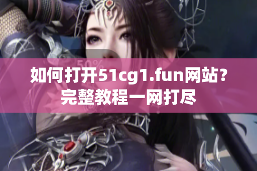 如何打開51cg1.fun網(wǎng)站？完整教程一網(wǎng)打盡
