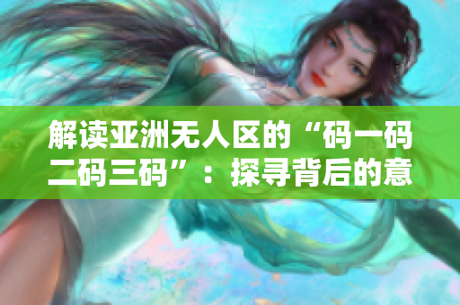 解讀亞洲無人區(qū)的“碼一碼二碼三碼”：探尋背后的意義及影響
