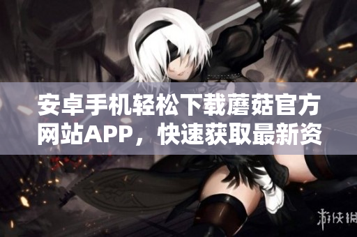 安卓手機(jī)輕松下載蘑菇官方網(wǎng)站APP，快速獲取最新資訊和精彩活動(dòng)