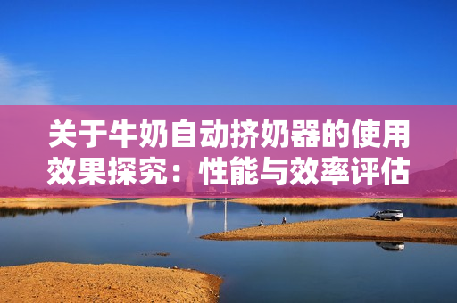 關(guān)于牛奶自動(dòng)擠奶器的使用效果探究：性能與效率評估