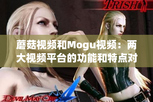 蘑菇視頻和Mogu視頻：兩大視頻平臺的功能和特點對比