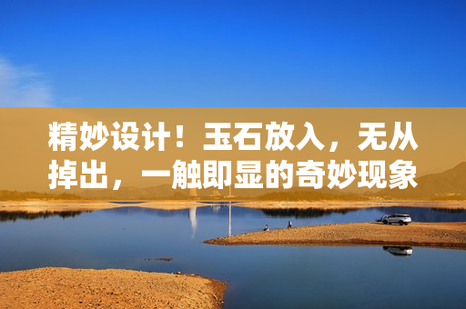 精妙設計！玉石放入，無從掉出，一觸即顯的奇妙現象揭秘