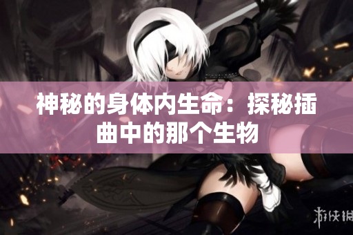 神秘的身體內(nèi)生命：探秘插曲中的那個(gè)生物