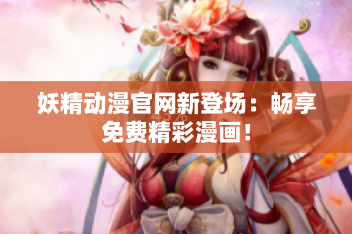 妖精動漫官網(wǎng)新登場：暢享免費精彩漫畫！