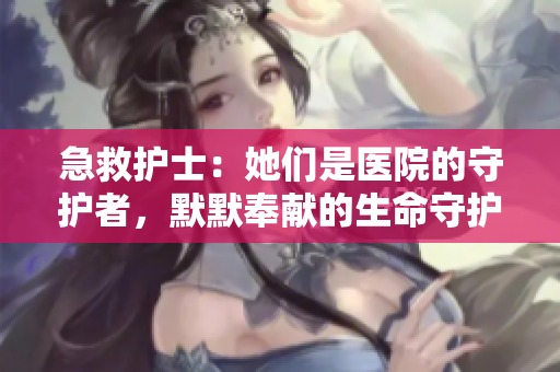 急救護士：她們是醫(yī)院的守護者，默默奉獻的生命守護者