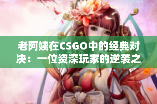 老阿姨在CSGO中的經(jīng)典對決:一位資深玩家的逆襲之路 老阿姨在CSGO中的經(jīng)典對決:一位資深玩家的逆襲之路