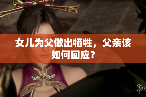女兒為父做出犧牲，父親該如何回應(yīng)？