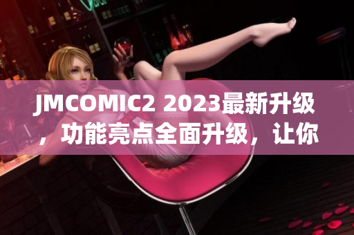 JMCOMIC2 2023最新升級，功能亮點全面升級，讓你體驗全新的閱讀樂趣
