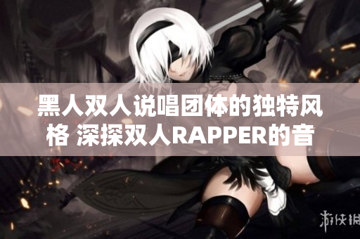 黑人雙人說唱團體的獨特風(fēng)格 深探雙人RAPPER的音樂世界