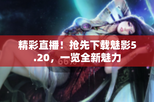 精彩直播！搶先下載魅影5.20，一覽全新魅力