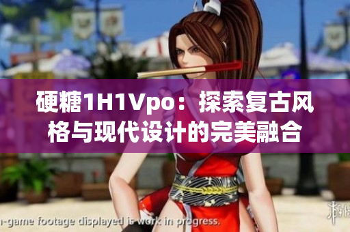 硬糖1H1Vpo：探索復(fù)古風(fēng)格與現(xiàn)代設(shè)計的完美融合