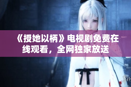 《授她以柄》電視劇免費(fèi)在線觀看，全網(wǎng)獨(dú)家放送