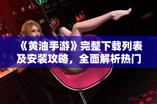 《黃油手游》完整下載列表及安裝攻略，全面解析熱門手游版本。