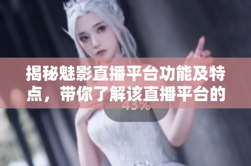 揭秘魅影直播平臺(tái)功能及特點(diǎn)，帶你了解該直播平臺(tái)的用途和特色