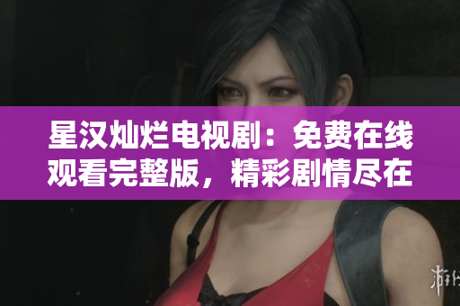 星漢燦爛電視?。好赓M(fèi)在線觀看完整版，精彩劇情盡在眼前！