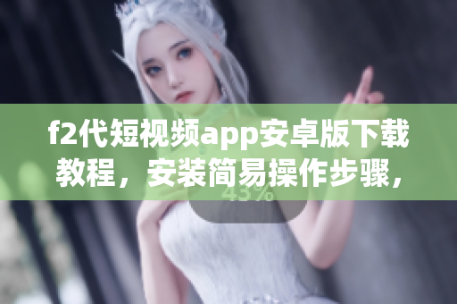 f2代短視頻app安卓版下載教程，安裝簡(jiǎn)易操作步驟，欣賞精彩短視頻內(nèi)容