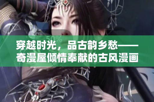 穿越時光，品古韻鄉(xiāng)愁——奇漫屋傾情奉獻(xiàn)的古風(fēng)漫畫系列