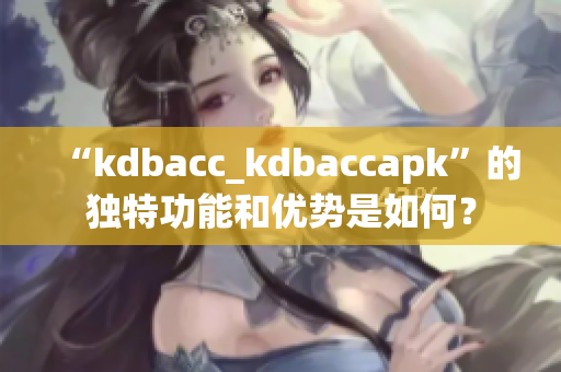 “kdbacc_kdbaccapk”的獨(dú)特功能和優(yōu)勢是如何？
