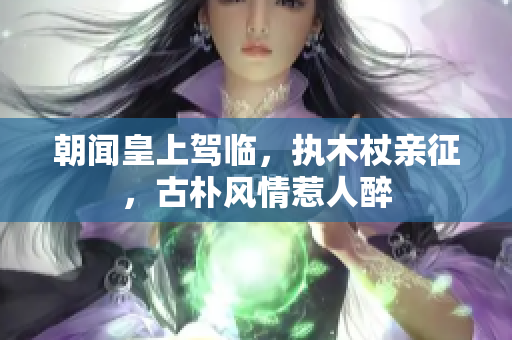 朝聞皇上駕臨，執(zhí)木杖親征，古樸風(fēng)情惹人醉