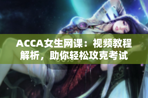 ACCA女生網(wǎng)課：視頻教程解析，助你輕松攻克考試